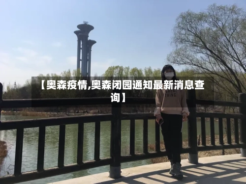 【奥森疫情,奥森闭园通知最新消息查询】
