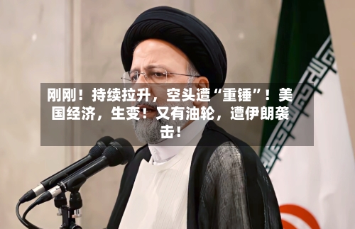 刚刚！持续拉升，空头遭“重锤”！美国经济	，生变！又有油轮，遭伊朗袭击！-第2张图片