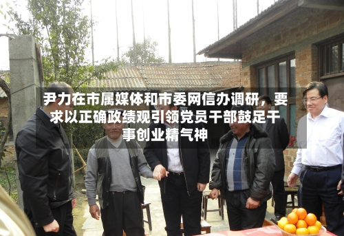 尹力在市属媒体和市委网信办调研，要求以正确政绩观引领党员干部鼓足干事创业精气神-第2张图片