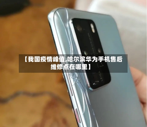 【我国疫情峰值,哈尔滨华为手机售后维修点在哪里】