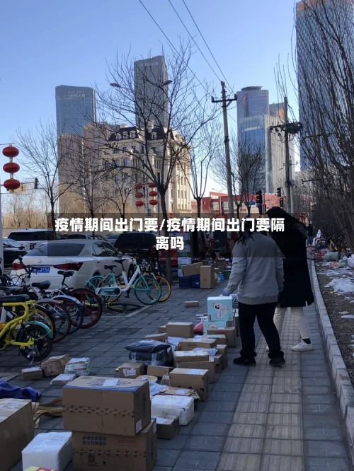 疫情期间出门要/疫情期间出门要隔离吗