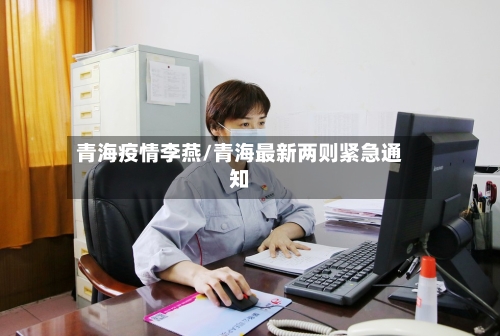 青海疫情李燕/青海最新两则紧急通知-第3张图片