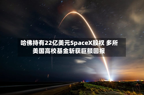 哈佛持有22亿美元SpaceX股权 多所美国高校基金斩获巨额回报-第2张图片