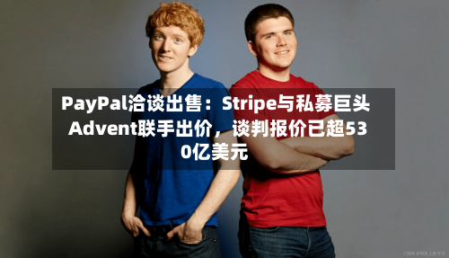 PayPal洽谈出售：Stripe与私募巨头Advent联手出价，谈判报价已超530亿美元-第3张图片