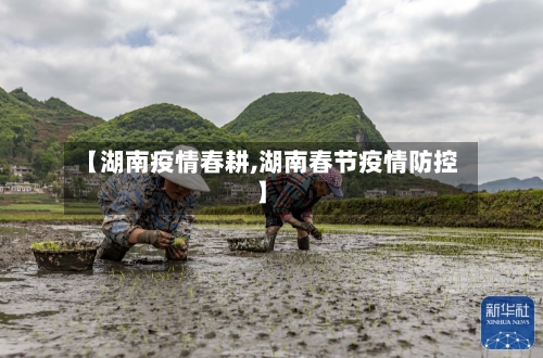 【湖南疫情春耕,湖南春节疫情防控】-第2张图片