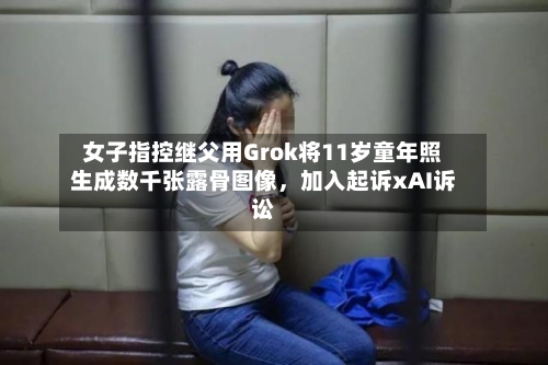 女子指控继父用Grok将11岁童年照生成数千张露骨图像，加入起诉xAI诉讼-第3张图片