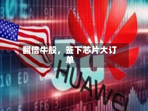 翻倍牛股	，签下芯片大订单-第2张图片