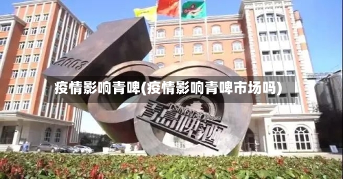 疫情影响青啤(疫情影响青啤市场吗)-第2张图片