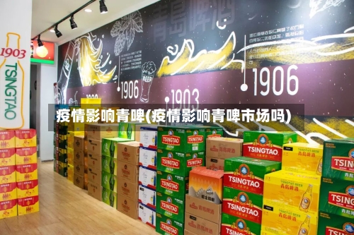 疫情影响青啤(疫情影响青啤市场吗)