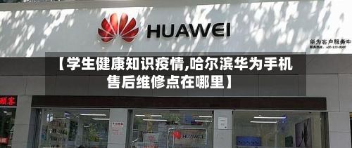 【学生健康知识疫情,哈尔滨华为手机售后维修点在哪里】