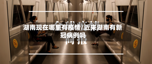 湖南现在哪里有疫情/近来湖南有新冠病例吗-第2张图片