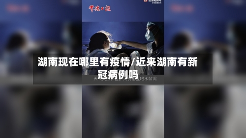 湖南现在哪里有疫情/近来湖南有新冠病例吗-第3张图片
