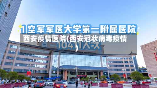 西安疫情医院(西安冠状病毒疫情)
