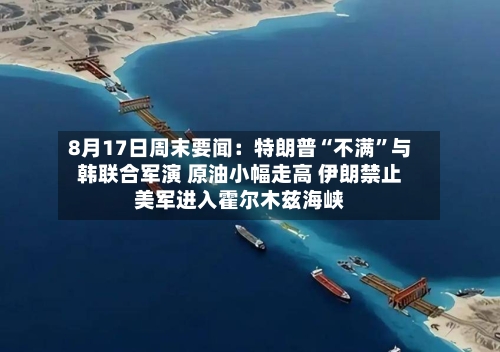 8月17日周末要闻：特朗普“不满	”与韩联合军演 原油小幅走高 伊朗禁止美军进入霍尔木兹海峡-第3张图片