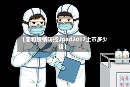 【罪犯疫情防控,ipad2017上市多少钱】