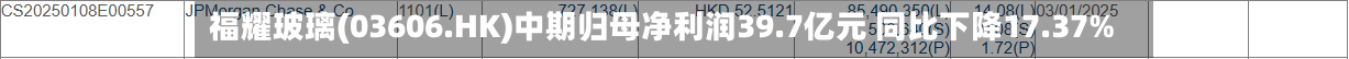 福耀玻璃(03606.HK)中期归母净利润39.7亿元 同比下降17.37%