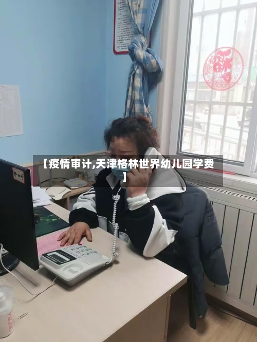 【疫情审计,天津格林世界幼儿园学费】