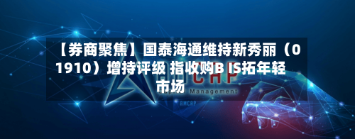 【券商聚焦】国泰海通维持新秀丽（01910）增持评级 指收购B IS拓年轻市场