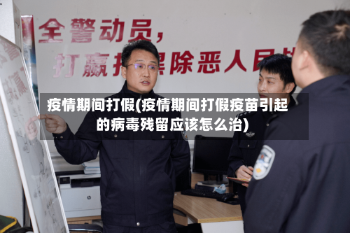 疫情期间打假(疫情期间打假疫苗引起的病毒残留应该怎么治)
