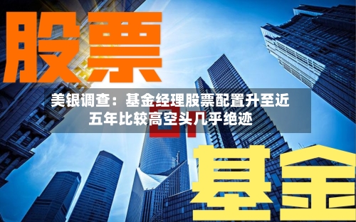 美银调查：基金经理股票配置升至近五年比较高空头几乎绝迹
