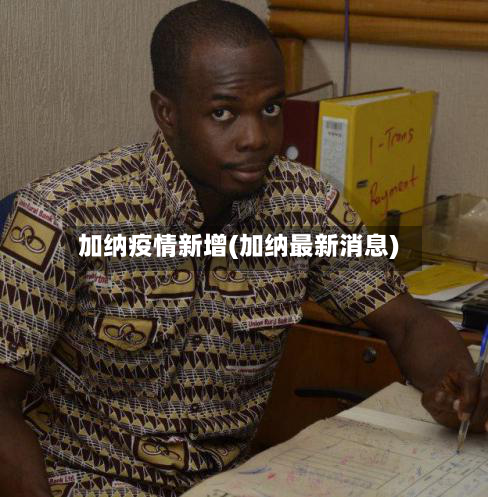 加纳疫情新增(加纳最新消息)-第3张图片