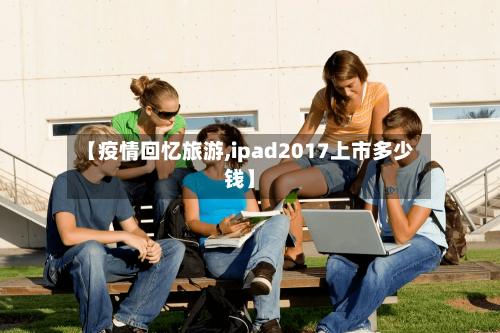 【疫情回忆旅游,ipad2017上市多少钱】-第2张图片