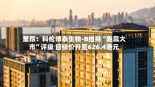 里昂：科伦博泰生物-B维持“跑赢大市”评级 目标价升至626.4港元