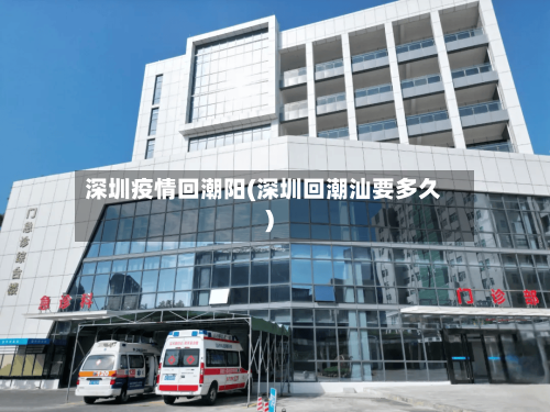 深圳疫情回潮阳(深圳回潮汕要多久)