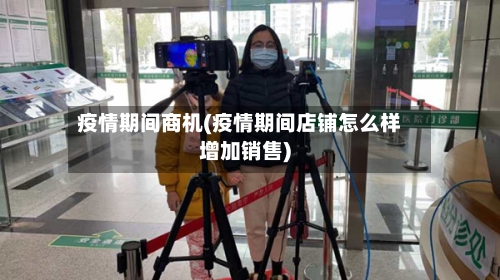 疫情期间商机(疫情期间店铺怎么样增加销售)-第2张图片