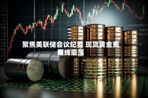 聚焦美联储会议纪要 现货黄金费用短线震荡-第2张图片