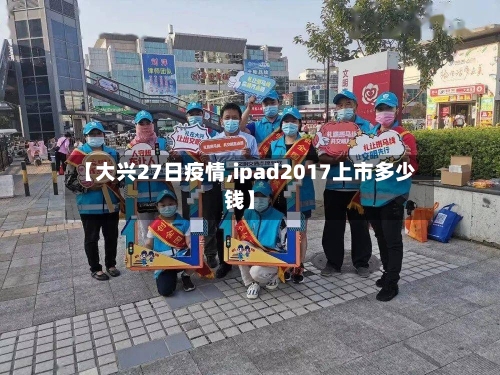 【大兴27日疫情,ipad2017上市多少钱】-第2张图片