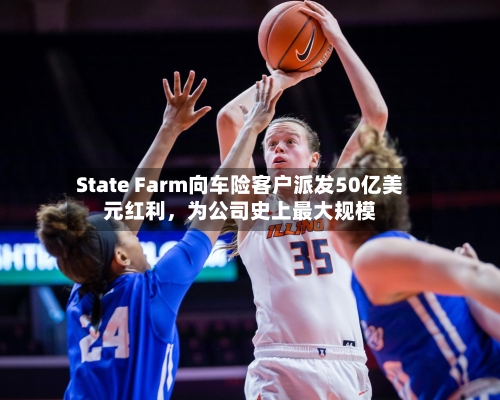 State Farm向车险客户派发50亿美元红利，为公司史上最大规模
