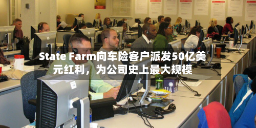 State Farm向车险客户派发50亿美元红利，为公司史上最大规模-第3张图片