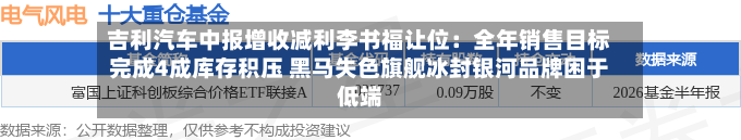 吉利汽车中报增收减利李书福让位：全年销售目标完成4成库存积压 黑马失色旗舰冰封银河品牌困于低端-第3张图片
