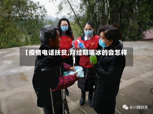 【疫情电话扶贫,月经期喝冰的会怎样】-第3张图片