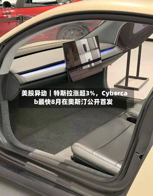 美股异动｜特斯拉涨超3%，Cybercab最快8月在奥斯汀公开首发-第3张图片
