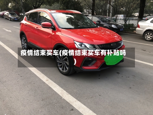 疫情结束买车(疫情结束买车有补贴吗)-第2张图片