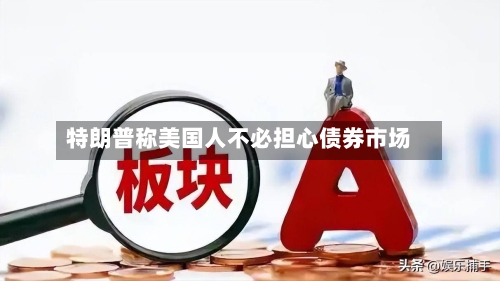 特朗普称美国人不必担心债券市场