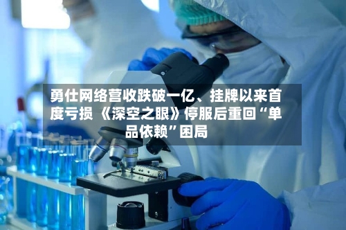 勇仕网络营收跌破一亿、挂牌以来首度亏损 《深空之眼》停服后重回“单品依赖”困局