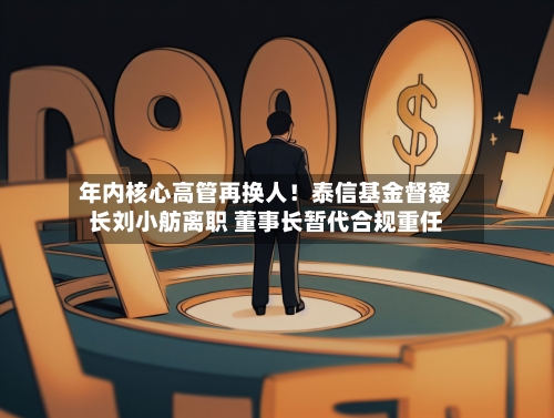 年内核心高管再换人！泰信基金督察长刘小舫离职 董事长暂代合规重任-第3张图片