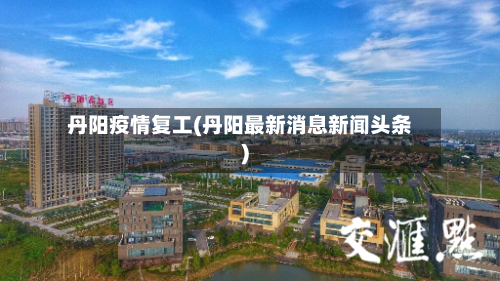 丹阳疫情复工(丹阳最新消息新闻头条)-第2张图片