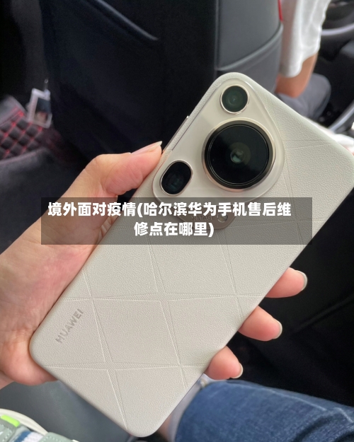 境外面对疫情(哈尔滨华为手机售后维修点在哪里)