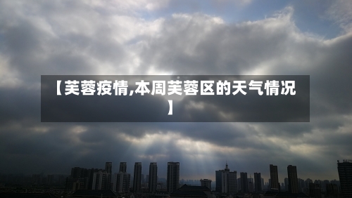 【芙蓉疫情,本周芙蓉区的天气情况】-第3张图片