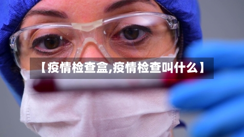【疫情检查盒,疫情检查叫什么】-第2张图片