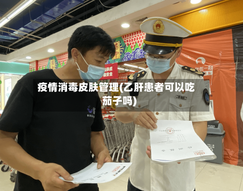 疫情消毒皮肤管理(乙肝患者可以吃茄子吗)