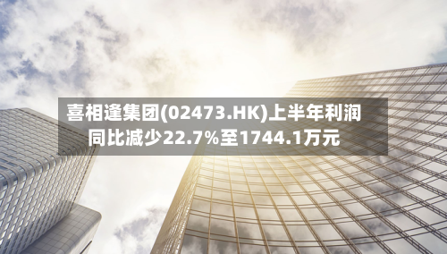喜相逢集团(02473.HK)上半年利润同比减少22.7%至1744.1万元-第2张图片