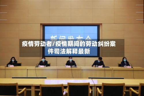 疫情劳动者/疫情期间的劳动纠纷案件司法解释最新-第2张图片