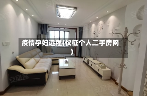 疫情孕妇远程(仪征个人二手房网)-第2张图片