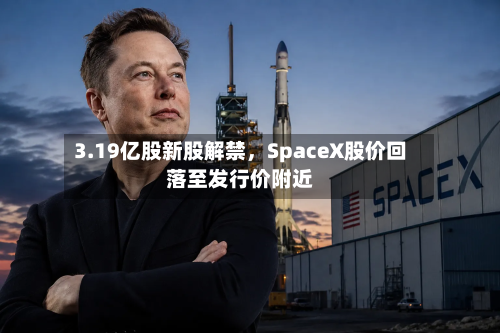 3.19亿股新股解禁，SpaceX股价回落至发行价附近