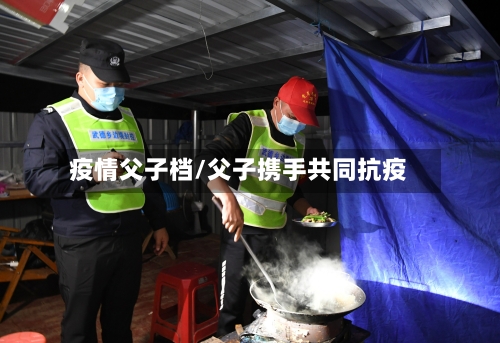 疫情父子档/父子携手共同抗疫-第3张图片
